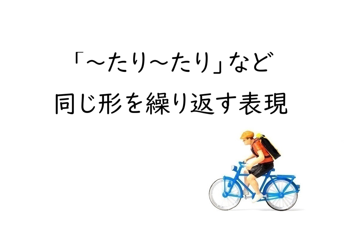 「〜たり〜たり」「〜やら〜やら」同じ形を繰り返す日本語表現の解説