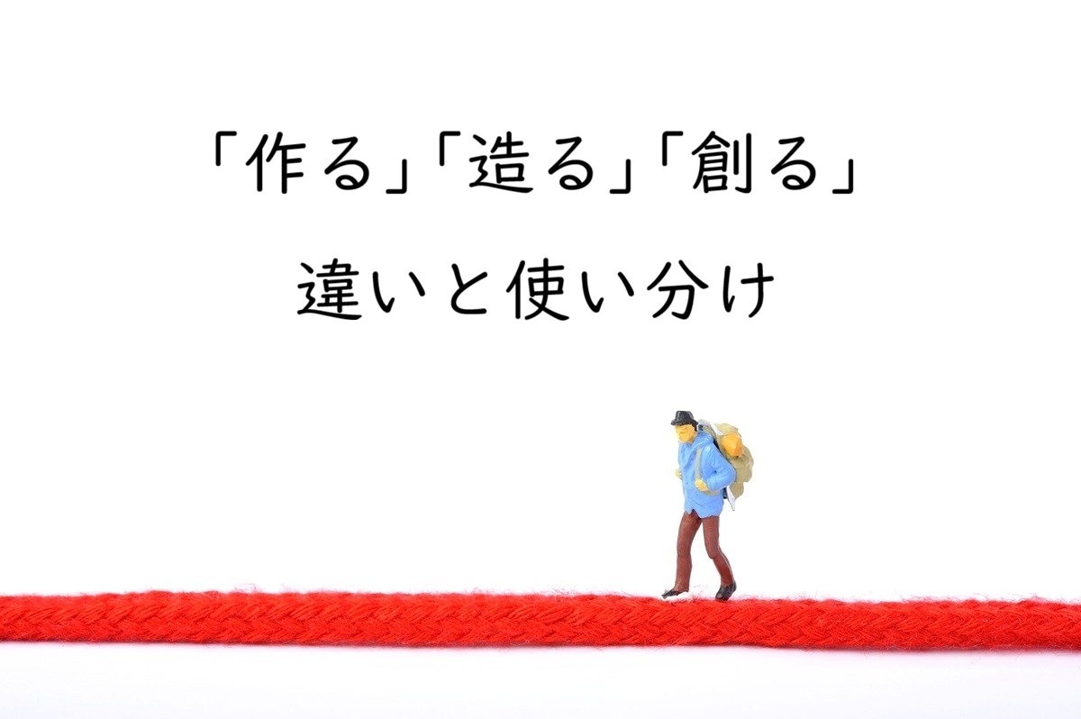 「作る」「造る」「創る」の違いと使い分け｜迷ったら「作る」を基本にする理由